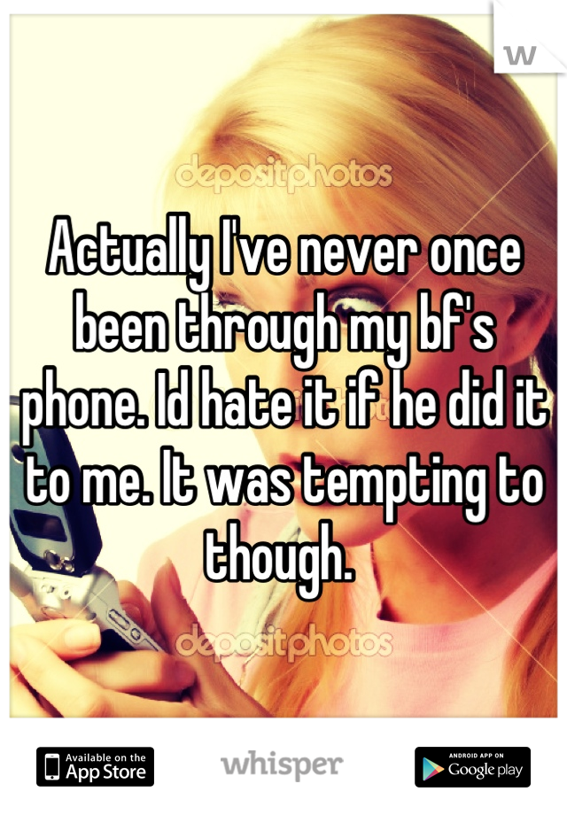 Actually I've never once been through my bf's phone. Id hate it if he did it to me. It was tempting to though. 