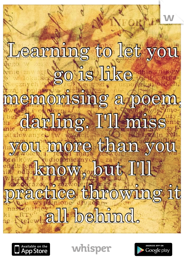 Learning to let you go is like memorising a poem, darling. I'll miss you more than you know, but I'll practice throwing it all behind.