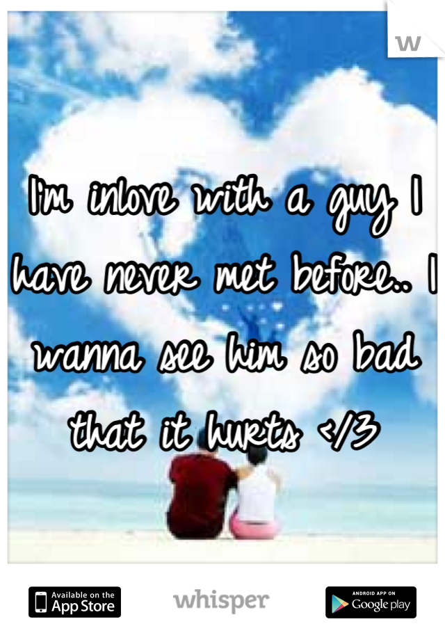 I'm inlove with a guy I have never met before.. I wanna see him so bad that it hurts </3