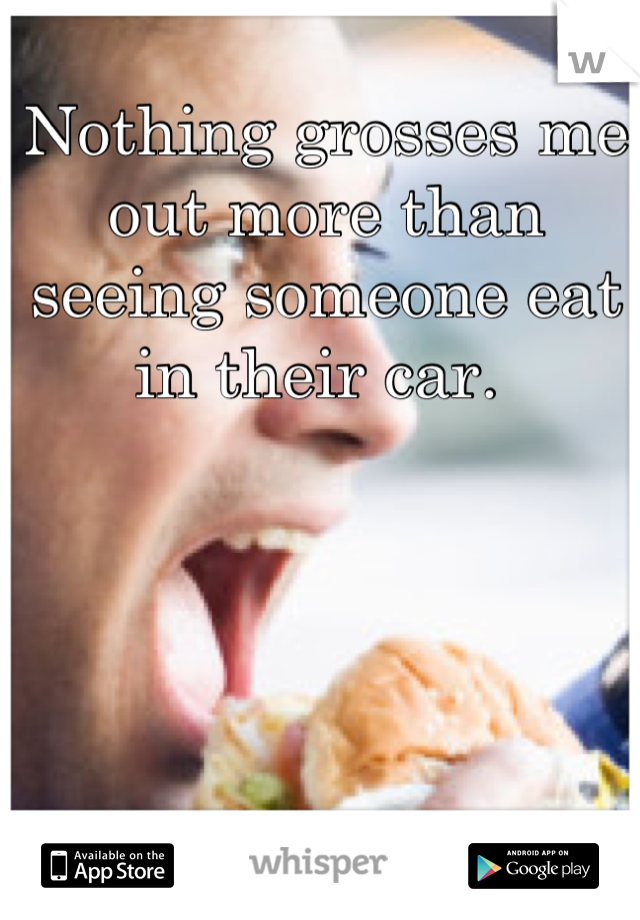 Nothing grosses me out more than seeing someone eat in their car. 