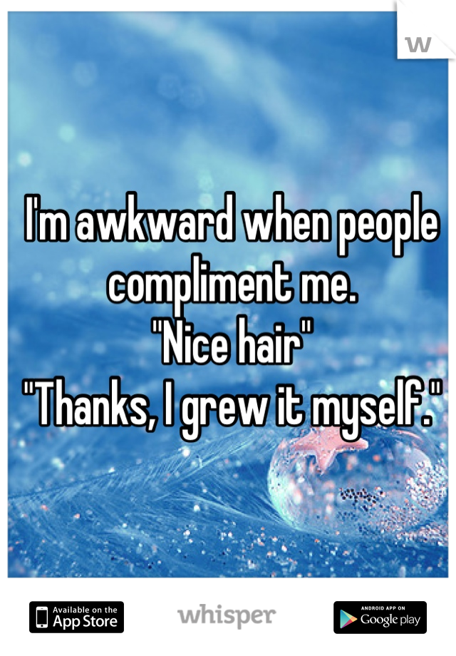 I'm awkward when people compliment me. 
"Nice hair"
"Thanks, I grew it myself."