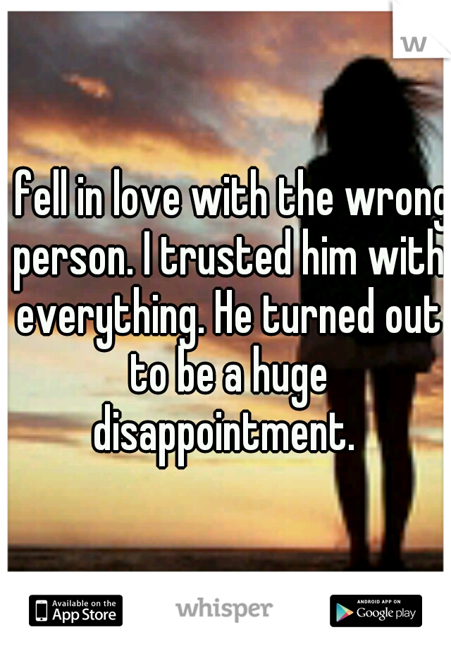 I fell in love with the wrong person. I trusted him with everything. He turned out to be a huge disappointment. 