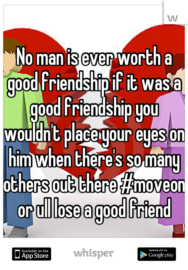 No man is ever worth a good friendship if it was a good friendship you wouldn't place your eyes on him when there's so many others out there #moveon or ull lose a good friend