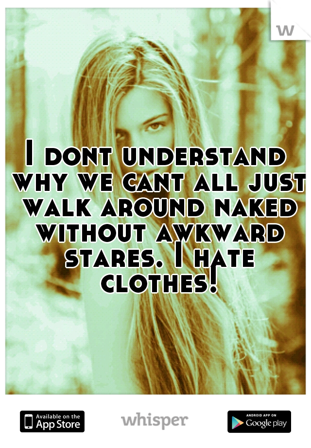 I dont understand why we cant all just walk around naked without awkward stares. I hate clothes!