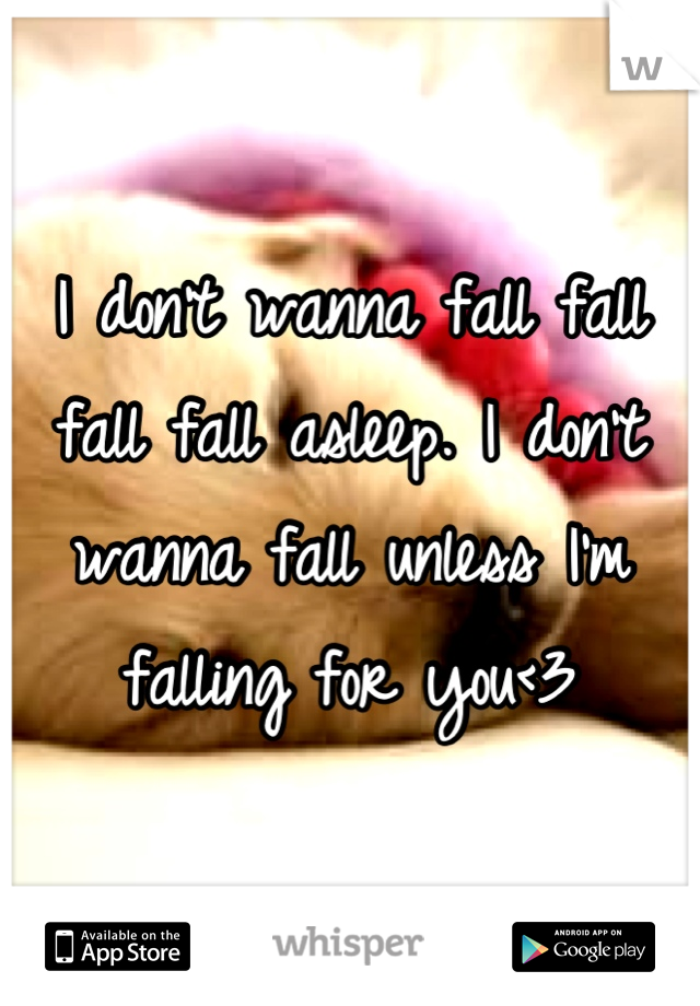 I don't wanna fall fall fall fall asleep. I don't wanna fall unless I'm falling for you<3