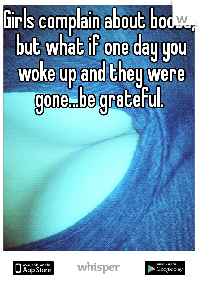 Girls complain about boobs, but what if one day you woke up and they were gone...be grateful. 