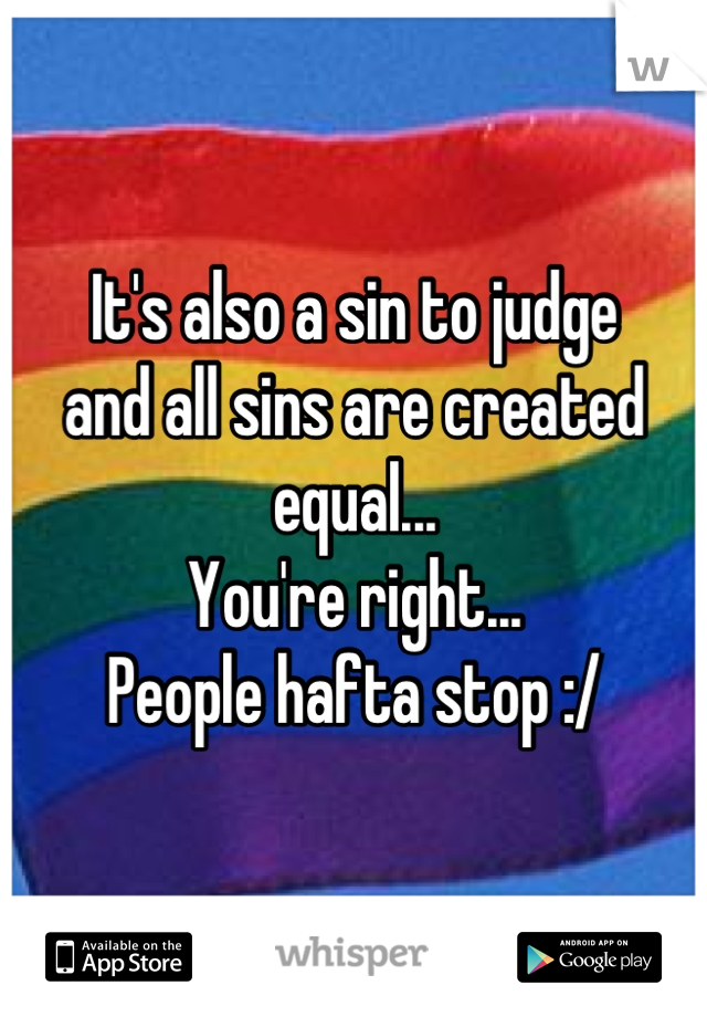 It's also a sin to judge 
and all sins are created equal... 
You're right...
People hafta stop :/