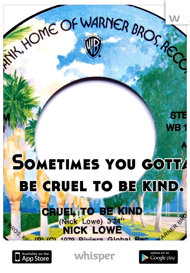 Sometimes you gotta be cruel to be kind.