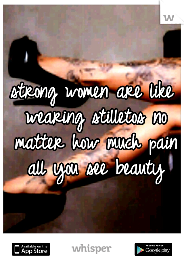 strong women are like wearing stilletos no matter how much pain all you see beauty