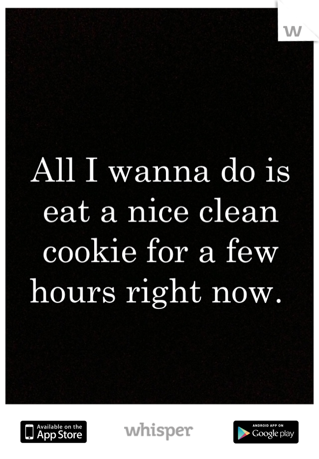 All I wanna do is eat a nice clean cookie for a few hours right now. 