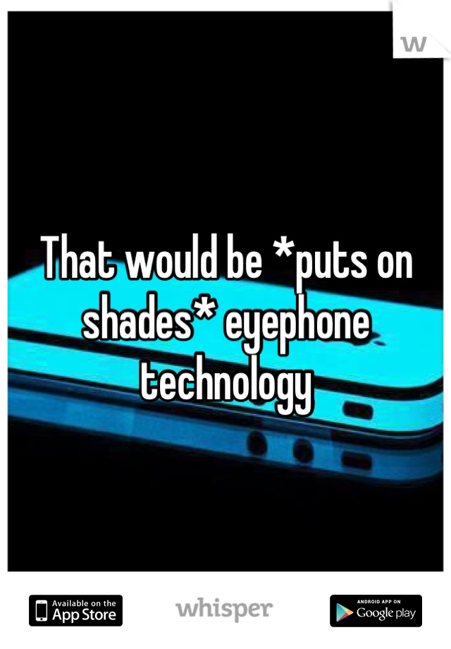 That would be *puts on shades* eyephone technology