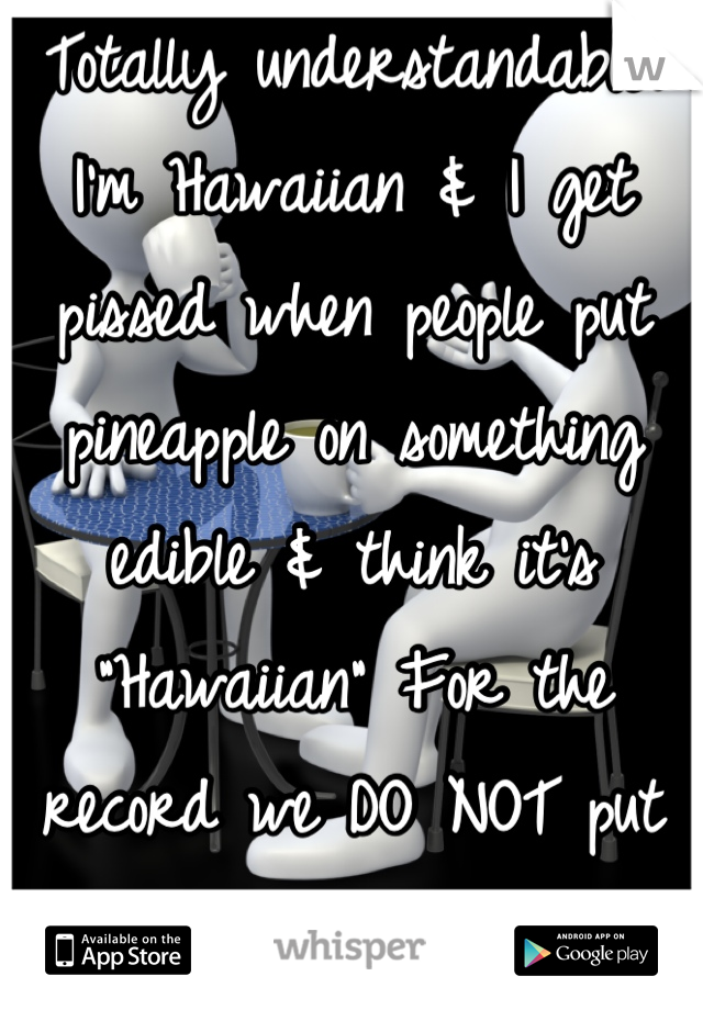 Totally understandable. I'm Hawaiian & I get pissed when people put pineapple on something edible & think it's "Hawaiian" For the record we DO NOT put pineapple in everything! LOL