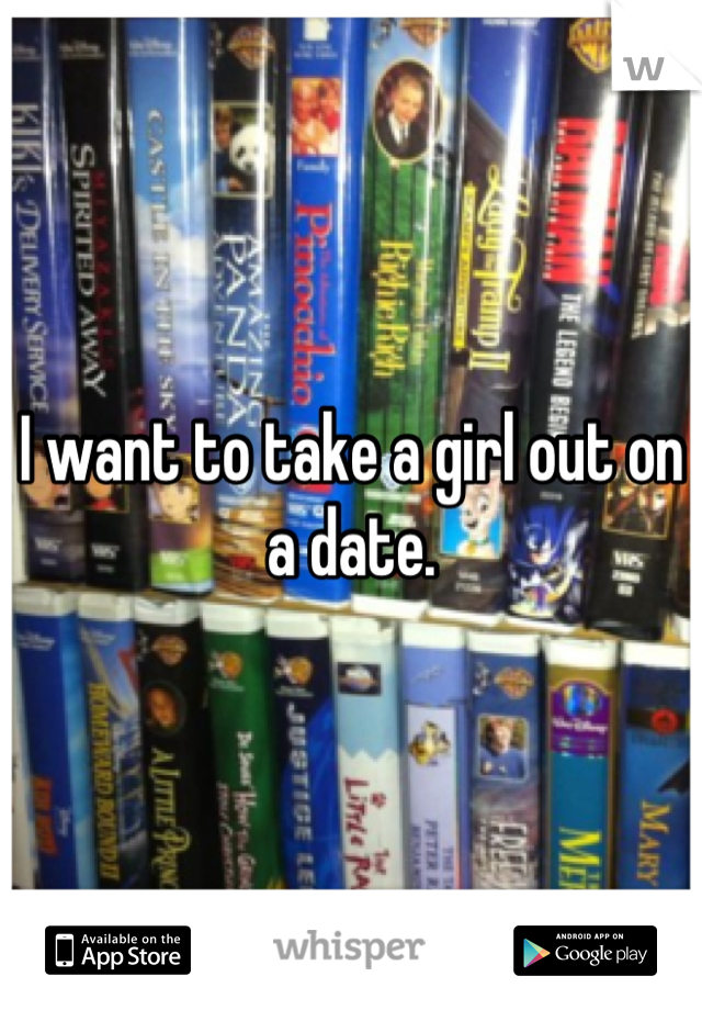 I want to take a girl out on a date.