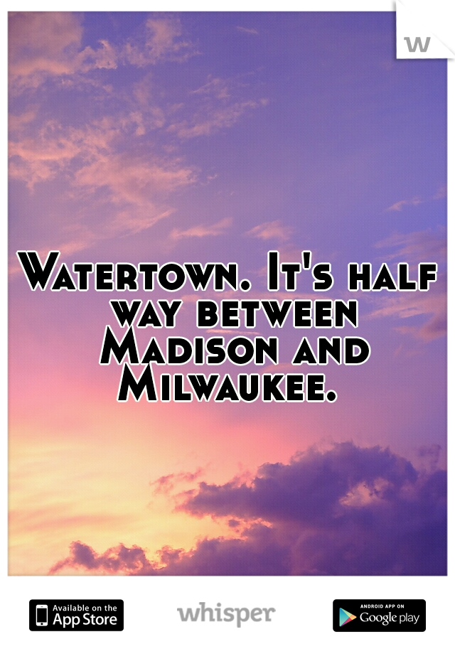 Watertown. It's half way between Madison and Milwaukee. 