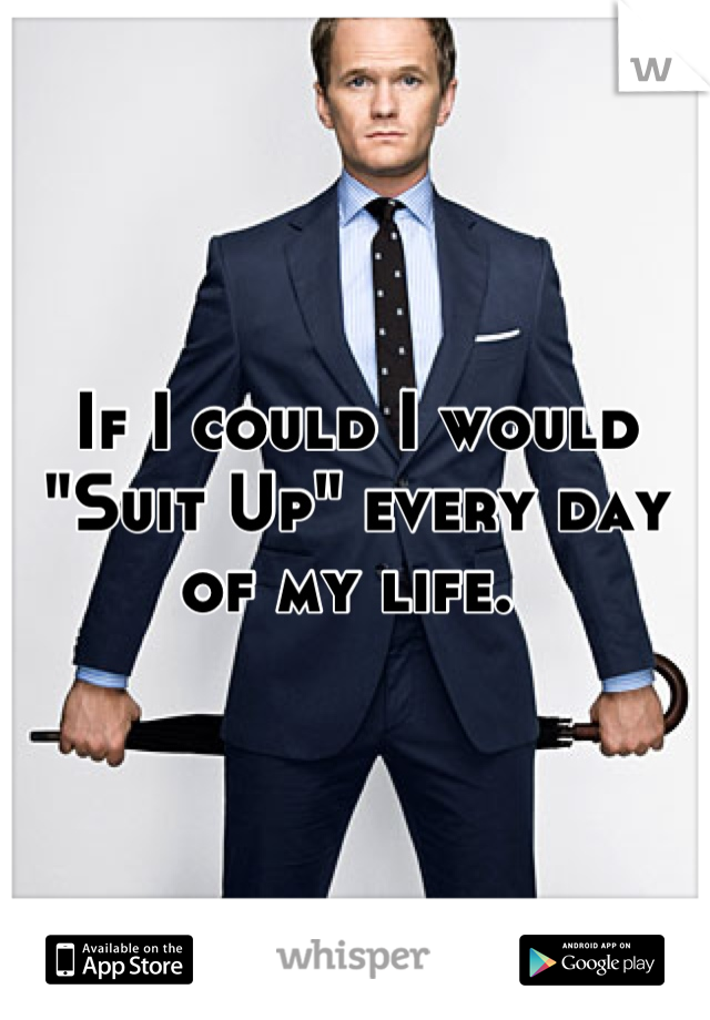 If I could I would "Suit Up" every day of my life. 