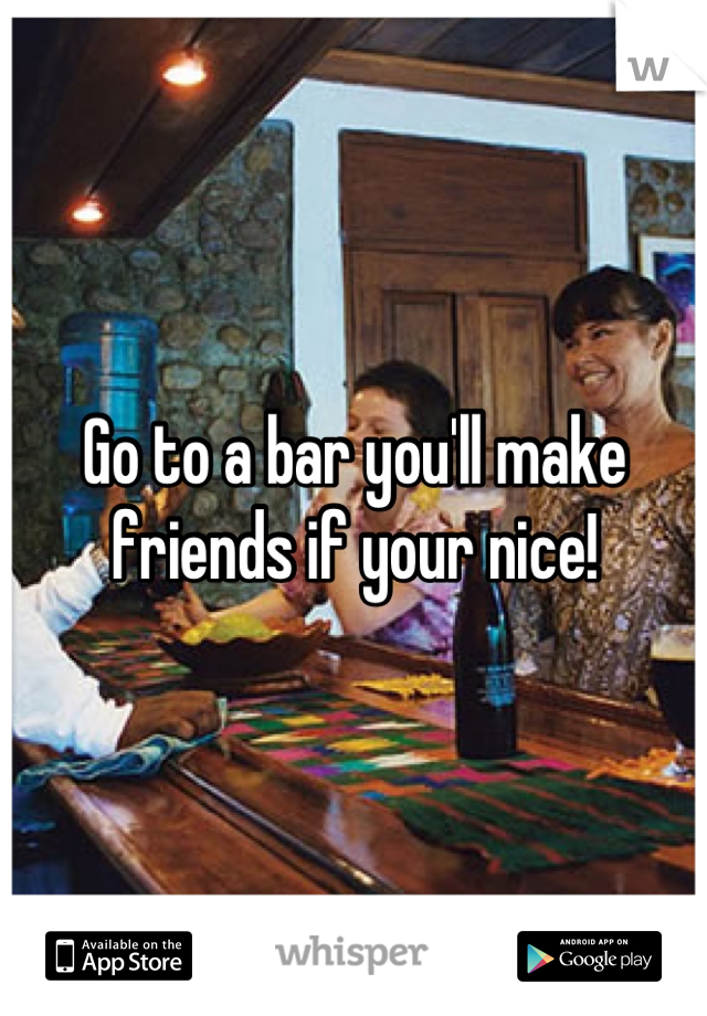 Go to a bar you'll make friends if your nice!