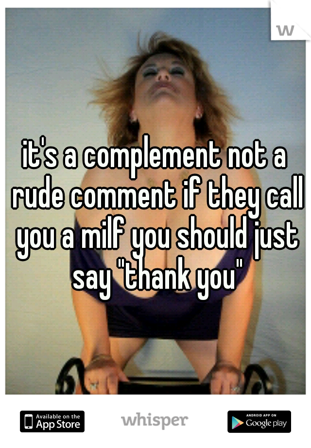 it's a complement not a rude comment if they call you a milf you should just say "thank you"