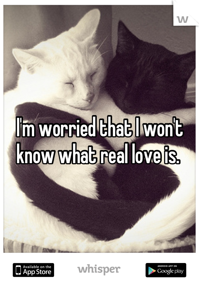I'm worried that I won't know what real love is. 