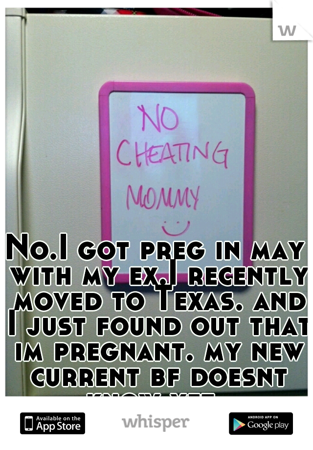 No.I got preg in may with my ex.I recently moved to Texas. and I just found out that im pregnant. my new current bf doesnt know yet. 