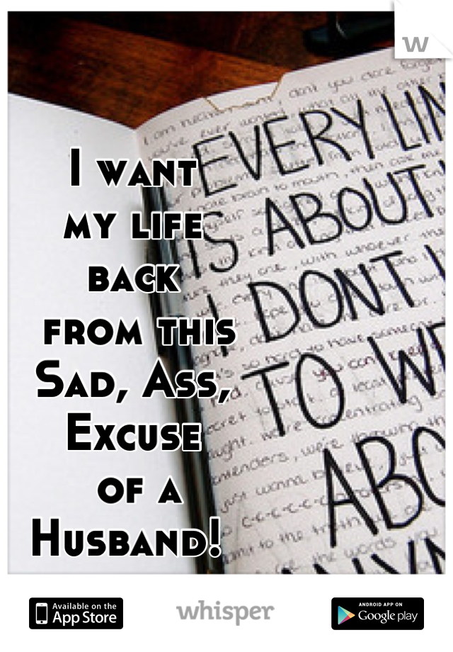 I want    
my life 
back
 from this 
Sad, Ass, 
Excuse
 of a 
Husband! 