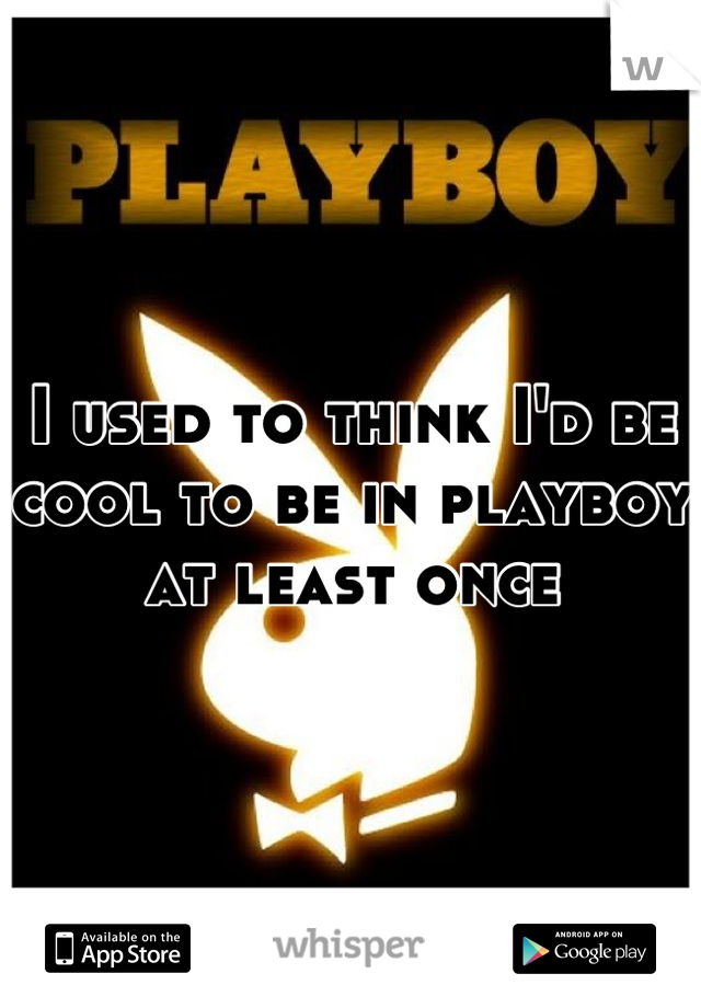 I used to think I'd be cool to be in playboy at least once