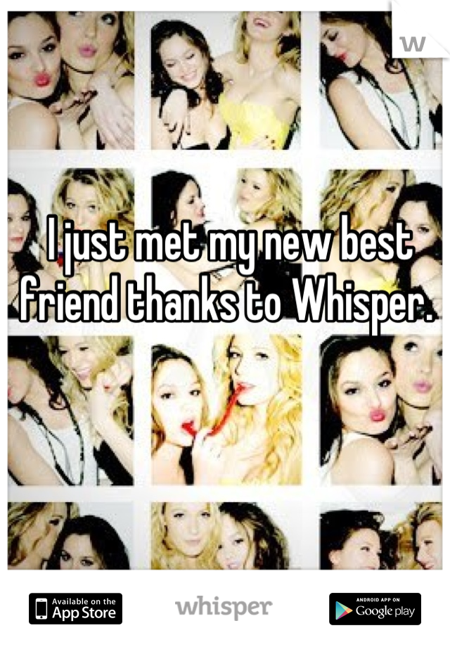 I just met my new best friend thanks to Whisper. 