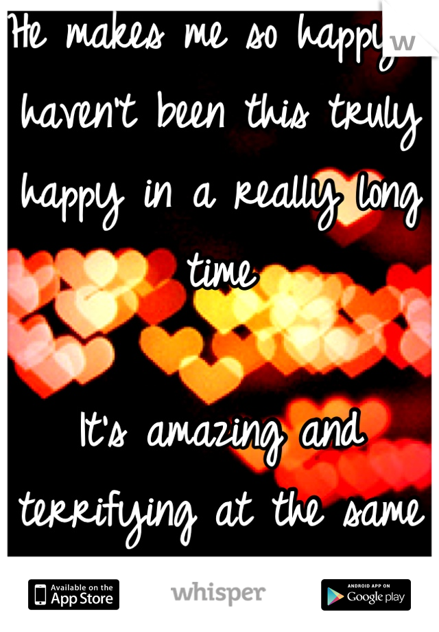 He makes me so happy...I haven't been this truly happy in a really long time

It's amazing and terrifying at the same time!