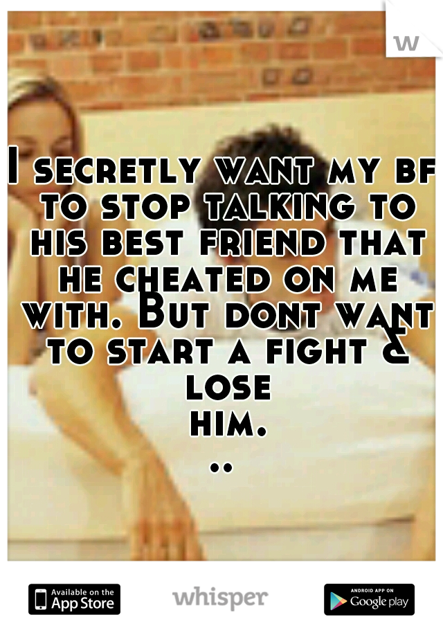 I secretly want my bf to stop talking to his best friend that he cheated on me with. But dont want to start a fight & lose him...