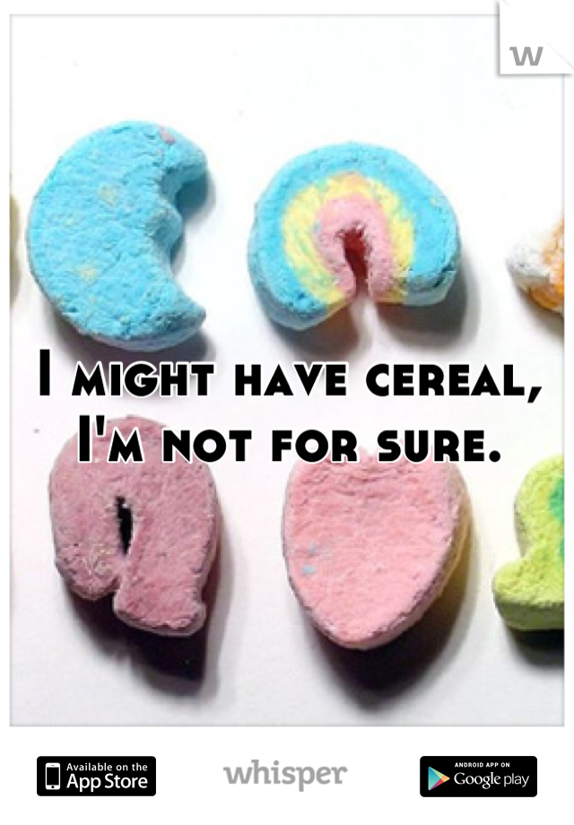 I might have cereal, I'm not for sure.
