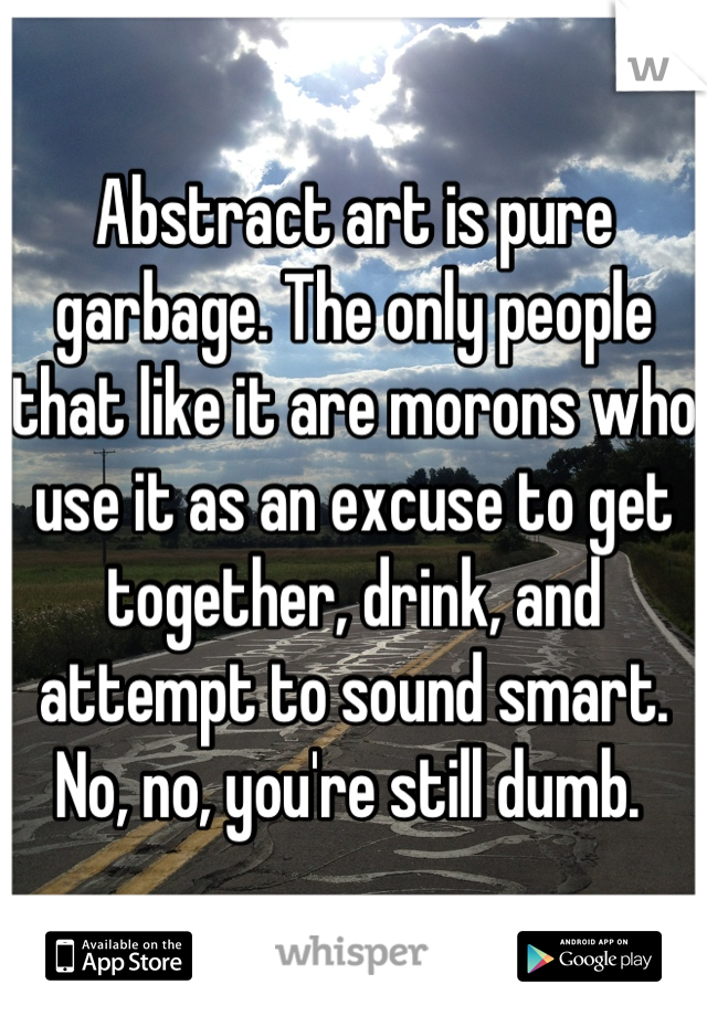 Abstract art is pure garbage. The only people that like it are morons who use it as an excuse to get together, drink, and attempt to sound smart. No, no, you're still dumb. 