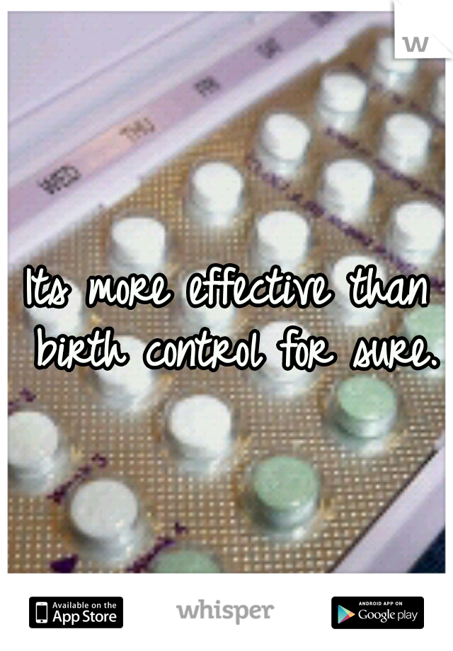 Its more effective than birth control for sure.