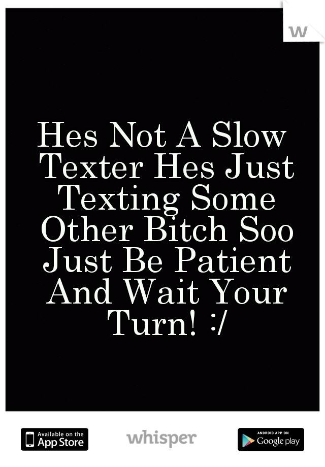 Hes Not A Slow Texter Hes Just Texting Some Other Bitch Soo Just Be Patient And Wait Your Turn! :/
