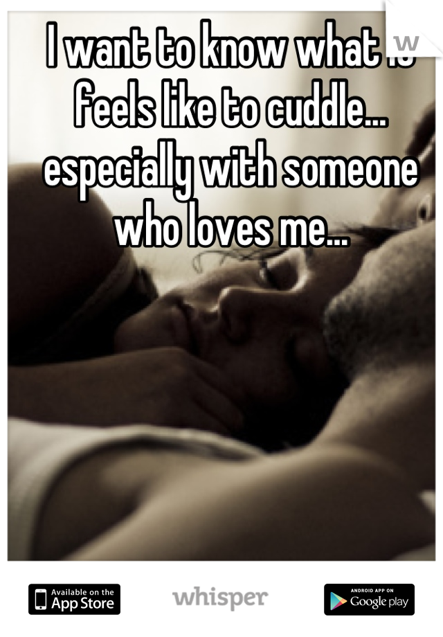 I want to know what it feels like to cuddle... especially with someone who loves me...
