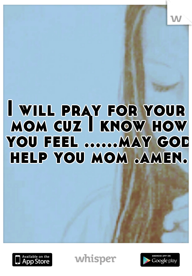 I will pray for your mom cuz I know how you feel ......may god help you mom .amen.