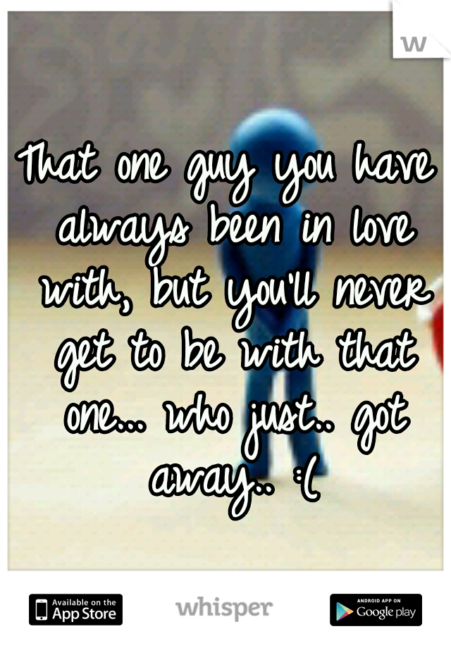 That one guy you have always been in love with, but you'll never get to be with that one... who just.. got away.. :(