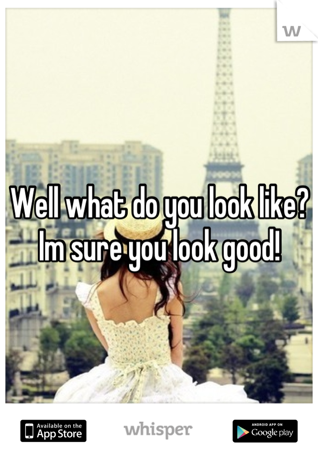 Well what do you look like?
Im sure you look good!