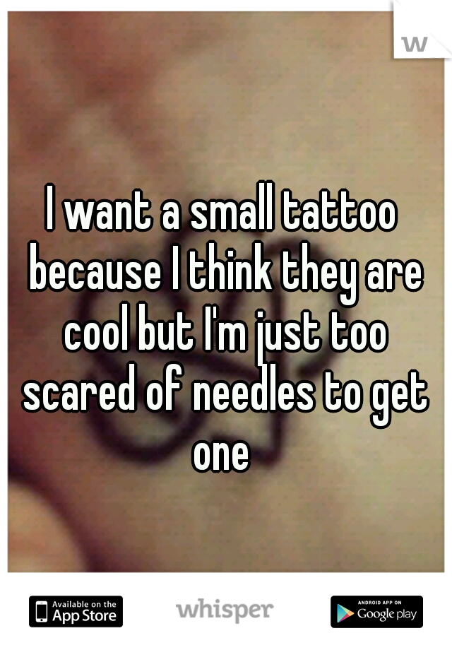 I want a small tattoo because I think they are cool but I'm just too scared of needles to get one 