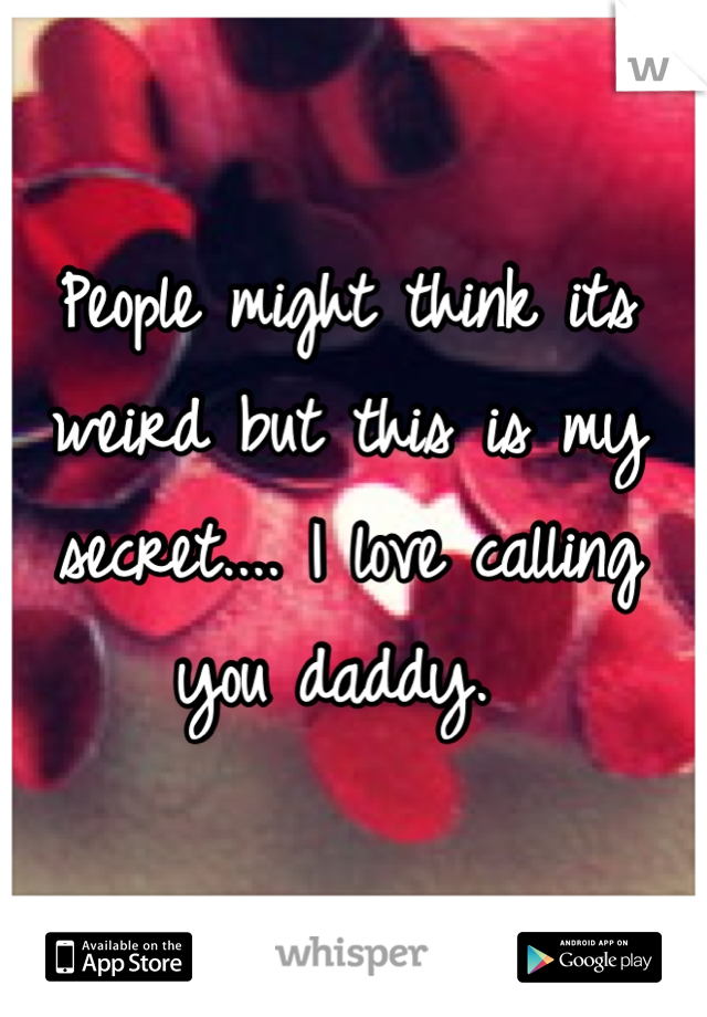 People might think its weird but this is my secret.... I love calling you daddy. 