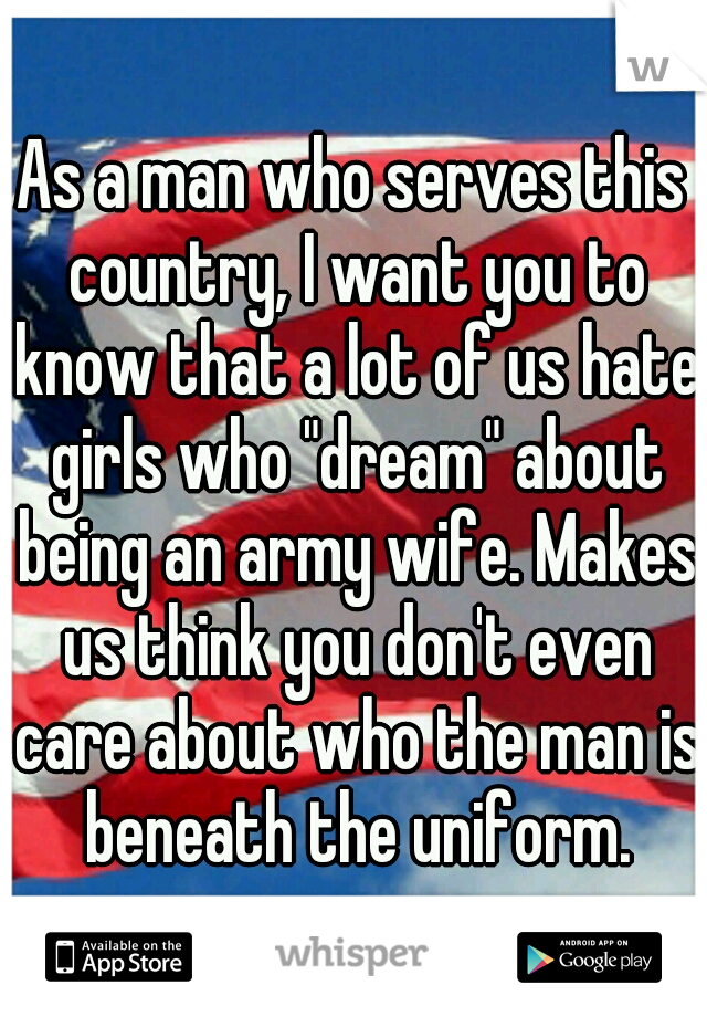 As a man who serves this country, I want you to know that a lot of us hate girls who "dream" about being an army wife. Makes us think you don't even care about who the man is beneath the uniform.