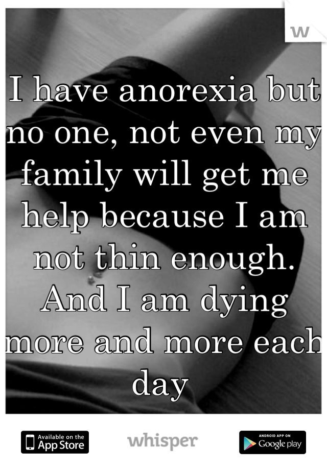 I have anorexia but no one, not even my family will get me help because I am not thin enough. And I am dying more and more each day 