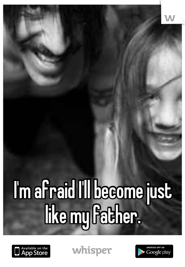 I'm afraid I'll become just like my father.