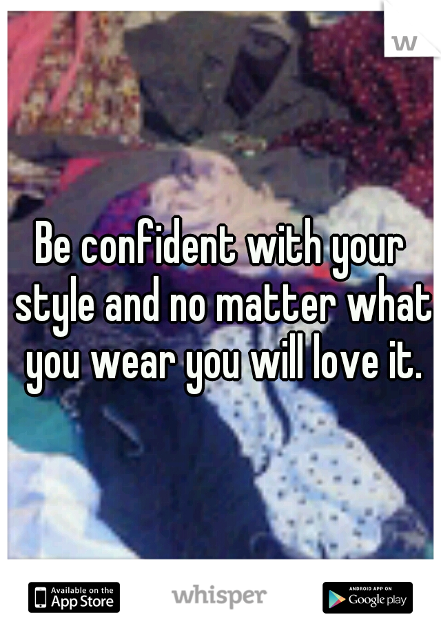 Be confident with your style and no matter what you wear you will love it.