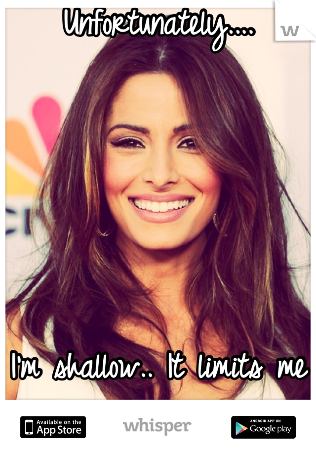 Unfortunately.... 





I'm shallow.. It limits me and I set the bar too high