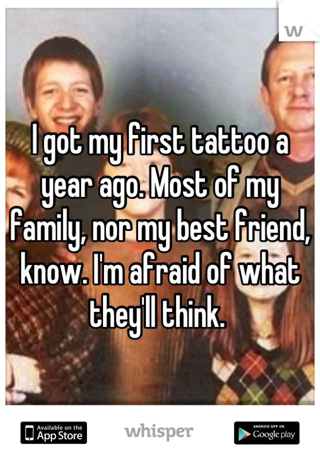 I got my first tattoo a year ago. Most of my family, nor my best friend, know. I'm afraid of what they'll think. 
