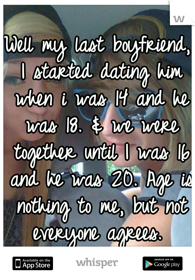Well my last boyfriend, I started dating him when i was 14 and he was 18. & we were together until I was 16 and he was 20. Age is nothing to me, but not everyone agrees. 