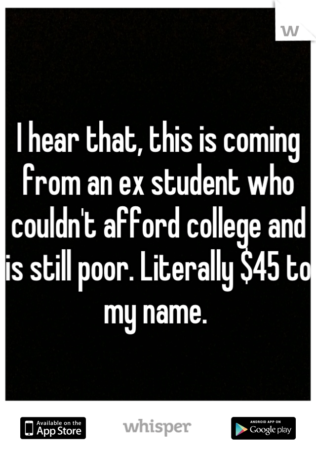 I hear that, this is coming from an ex student who couldn't afford college and is still poor. Literally $45 to my name. 