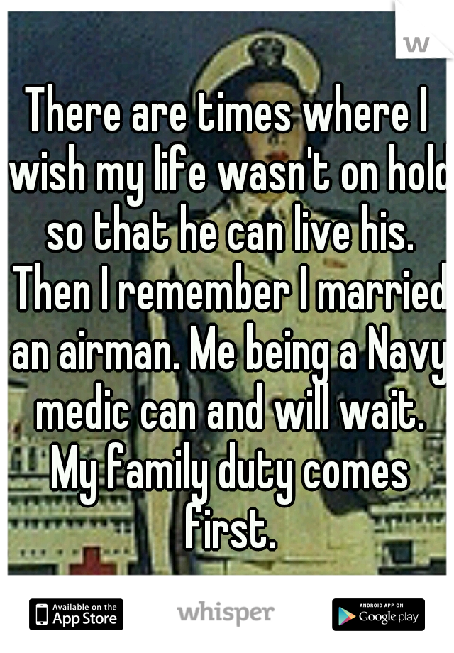 There are times where I wish my life wasn't on hold so that he can live his. Then I remember I married an airman. Me being a Navy medic can and will wait. My family duty comes first.