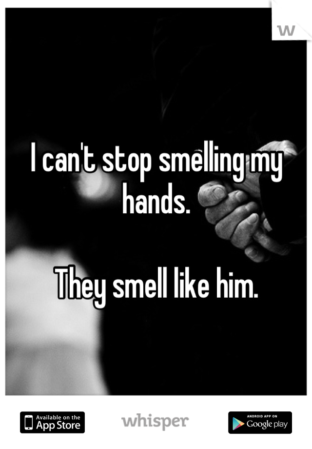 I can't stop smelling my hands.

They smell like him.