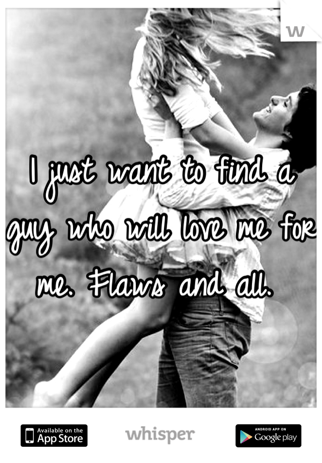 I just want to find a guy who will love me for me. Flaws and all. 