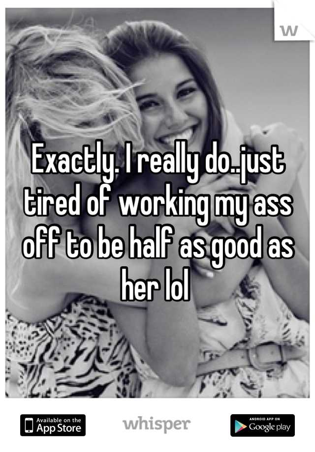 Exactly. I really do..just tired of working my ass off to be half as good as her lol 